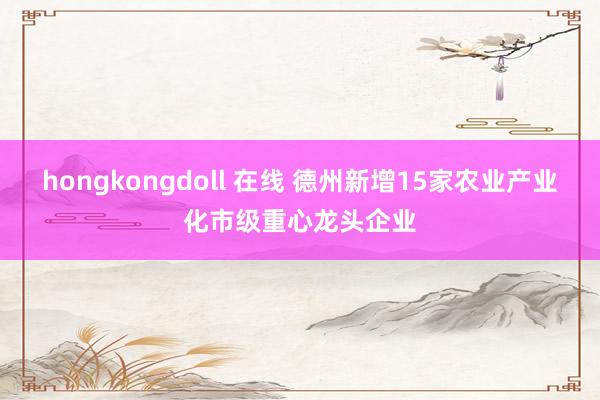 hongkongdoll 在线 德州新增15家农业产业化市级重心龙头企业