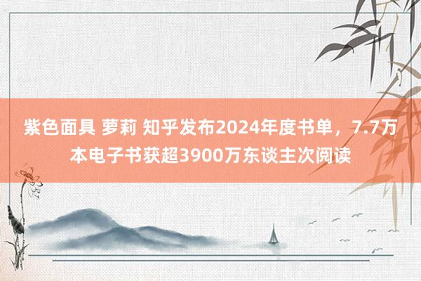 紫色面具 萝莉 知乎发布2024年度书单，7.7万本电子书获超3900万东谈主次阅读