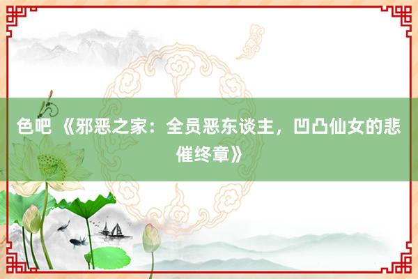 色吧 《邪恶之家：全员恶东谈主，凹凸仙女的悲催终章》