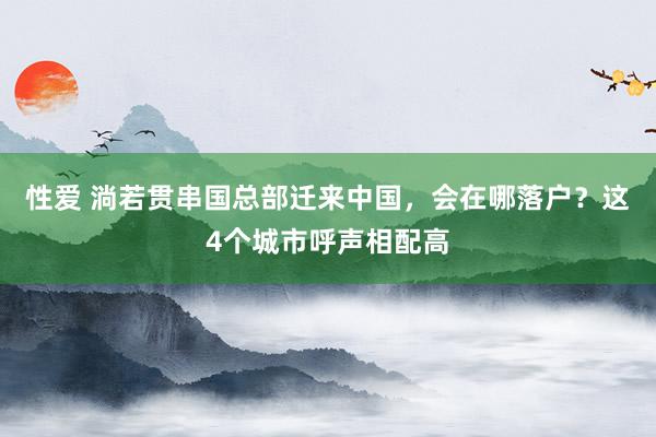 性爱 淌若贯串国总部迁来中国，会在哪落户？这4个城市呼声相配高