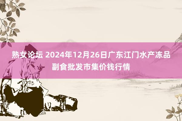 熟女论坛 2024年12月26日广东江门水产冻品副食批发市集价钱行情