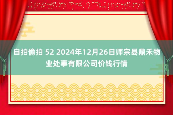 自拍偷拍 52 2024年12月26日师宗县鼎禾物业处事有限公司价钱行情