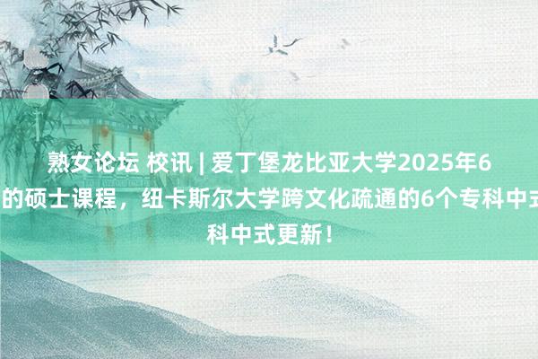 熟女论坛 校讯 | 爱丁堡龙比亚大学2025年6月入学的硕士课程，纽卡斯尔大学跨文化疏通的6个专科中式更新！