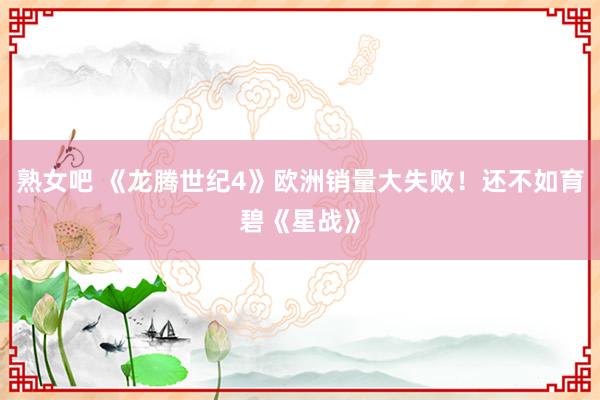 熟女吧 《龙腾世纪4》欧洲销量大失败！还不如育碧《星战》