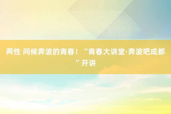 两性 问候奔波的青春！“青春大讲堂·奔波吧成都”开讲