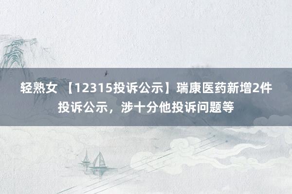 轻熟女 【12315投诉公示】瑞康医药新增2件投诉公示，涉十分他投诉问题等