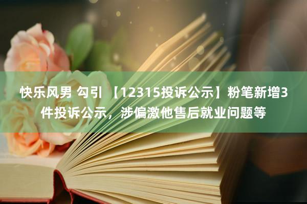 快乐风男 勾引 【12315投诉公示】粉笔新增3件投诉公示，涉偏激他售后就业问题等