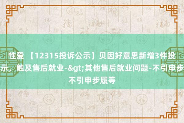 性爱 【12315投诉公示】贝因好意思新增3件投诉公示，触及售后就业->其他售后就业问题-不引申步履等