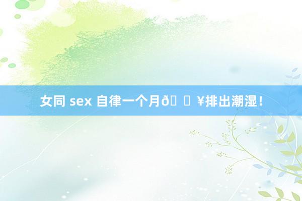 女同 sex 自律一个月🔥排出潮湿！