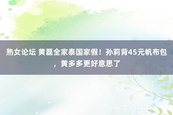 熟女论坛 黄磊全家泰国家假！孙莉背45元帆布包，黄多多更好意思了