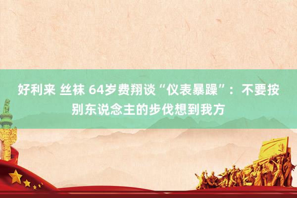 好利来 丝袜 64岁费翔谈“仪表暴躁”：不要按别东说念主的步伐想到我方