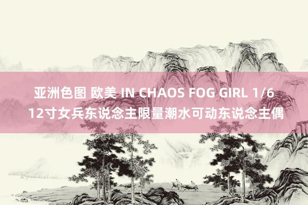 亚洲色图 欧美 IN CHAOS FOG GIRL 1/6 12寸女兵东说念主限量潮水可动东说念主偶