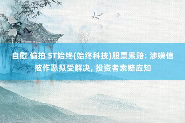 自慰 偷拍 ST始终(始终科技)股票索赔: 涉嫌信披作恶拟受解决， 投资者索赔应知