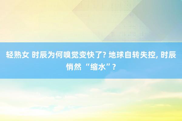 轻熟女 时辰为何嗅觉变快了? 地球自转失控， 时辰悄然 “缩水”?