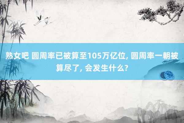 熟女吧 圆周率已被算至105万亿位， 圆周率一朝被算尽了， 会发生什么?