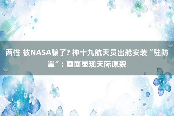 两性 被NASA骗了? 神十九航天员出舱安装“驻防罩”: 画面显现天际原貌