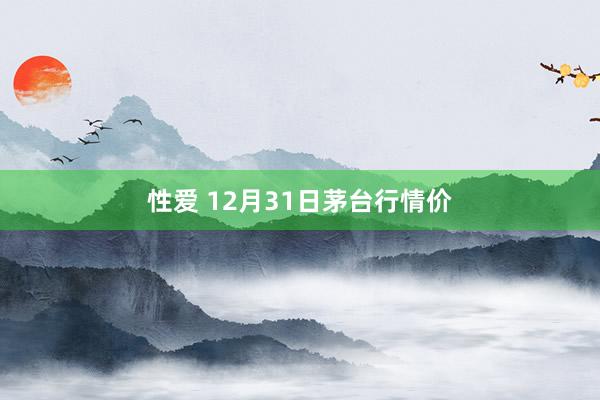 性爱 12月31日茅台行情价