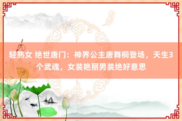 轻熟女 绝世唐门：神界公主唐舞桐登场，天生3个武魂，女装艳丽男装绝好意思