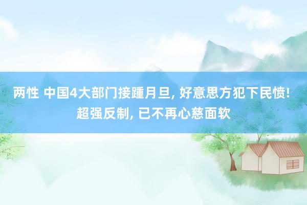 两性 中国4大部门接踵月旦， 好意思方犯下民愤! 超强反制， 已不再心慈面软