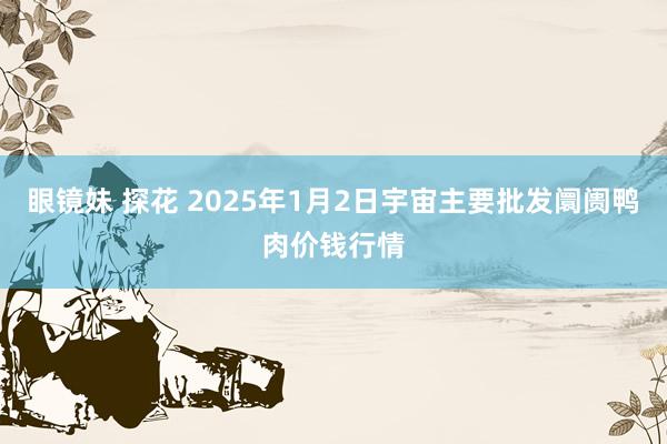 眼镜妹 探花 2025年1月2日宇宙主要批发阛阓鸭肉价钱行情