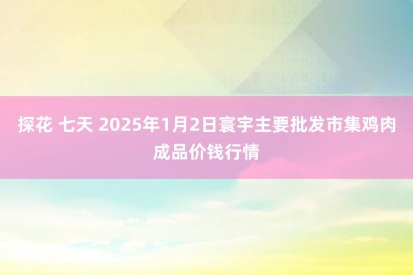 探花 七天 2025年1月2日寰宇主要批发市集鸡肉成品价钱行情