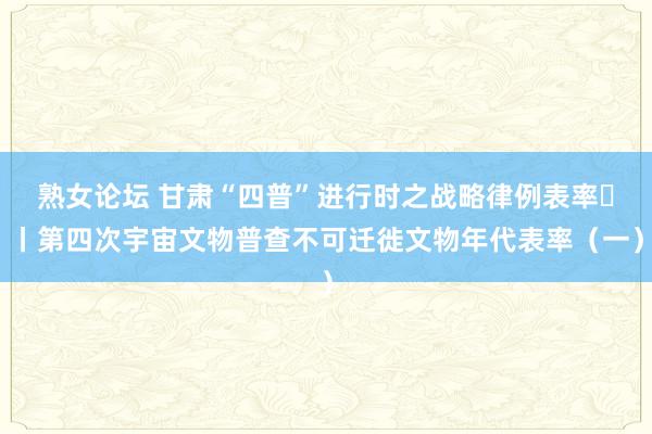 熟女论坛 甘肃“四普”进行时之战略律例表率㉔丨第四次宇宙文物普查不可迁徙文物年代表率（一）