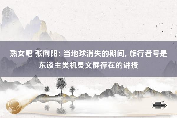 熟女吧 张向阳: 当地球消失的期间， 旅行者号是东谈主类机灵文静存在的讲授