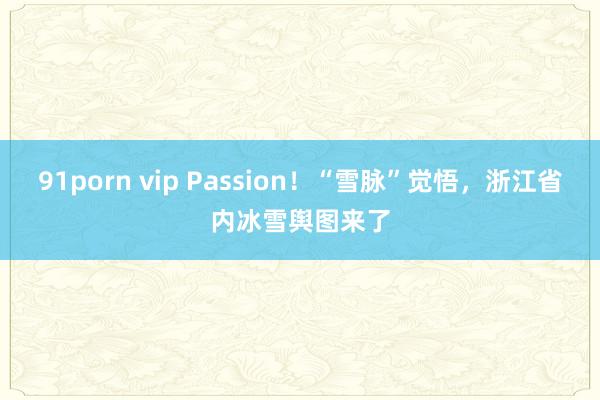 91porn vip Passion！“雪脉”觉悟，浙江省内冰雪舆图来了