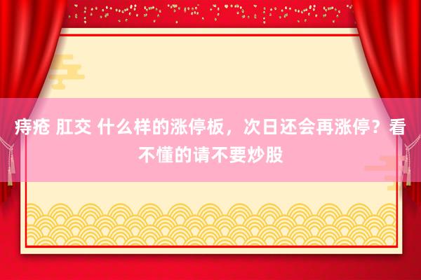 痔疮 肛交 什么样的涨停板，次日还会再涨停？看不懂的请不要炒股