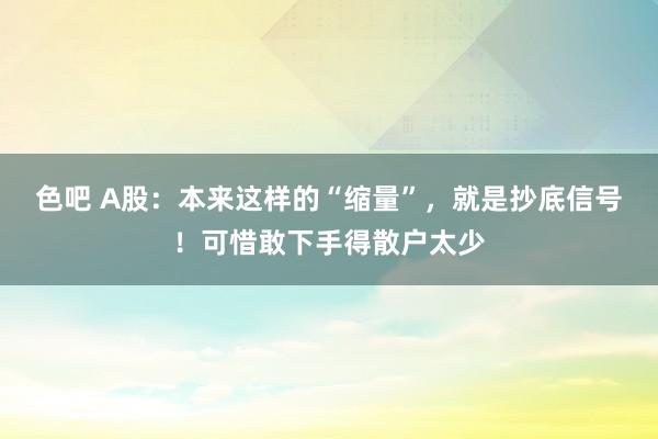 色吧 A股：本来这样的“缩量”，就是抄底信号！可惜敢下手得散户太少