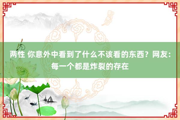 两性 你意外中看到了什么不该看的东西？网友：每一个都是炸裂的存在