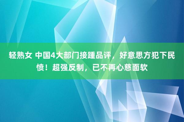 轻熟女 中国4大部门接踵品评，好意思方犯下民愤！超强反制，已不再心慈面软