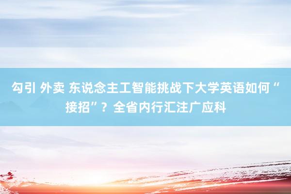 勾引 外卖 东说念主工智能挑战下大学英语如何“接招”？全省内行汇注广应科