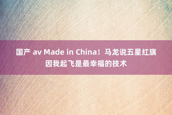 国产 av Made in China！马龙说五星红旗因我起飞是最幸福的技术