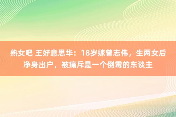 熟女吧 王好意思华：18岁嫁曾志伟，生两女后净身出户，被痛斥是一个倒霉的东谈主