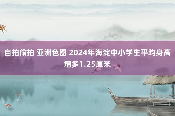 自拍偷拍 亚洲色图 2024年海淀中小学生平均身高增多1.25厘米