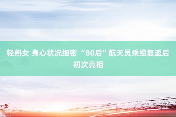 轻熟女 身心状况细密 “80后”航天员乘组复返后初次亮相