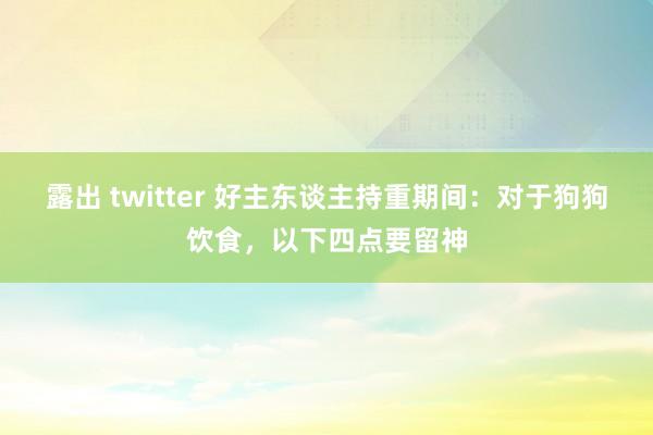 露出 twitter 好主东谈主持重期间：对于狗狗饮食，以下四点要留神