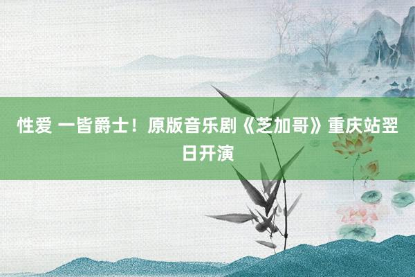 性爱 一皆爵士！原版音乐剧《芝加哥》重庆站翌日开演