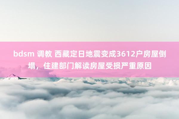 bdsm 调教 西藏定日地震变成3612户房屋倒塌，住建部门解读房屋受损严重原因