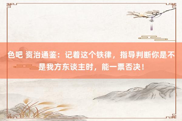 色吧 资治通鉴：记着这个铁律，指导判断你是不是我方东谈主时，能一票否决！