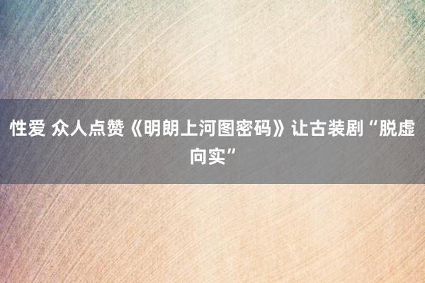 性爱 众人点赞《明朗上河图密码》让古装剧“脱虚向实”