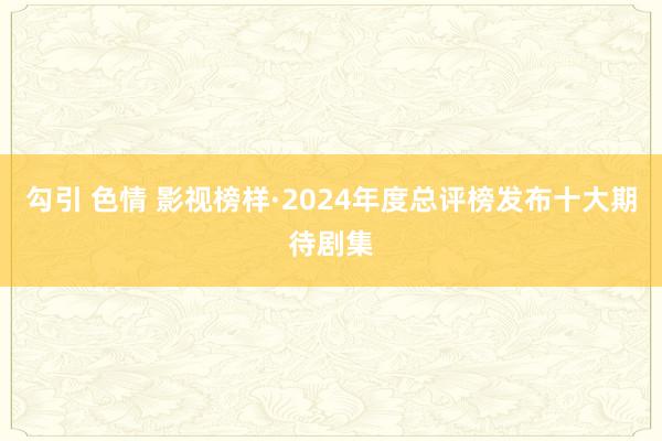 勾引 色情 影视榜样·2024年度总评榜发布十大期待剧集