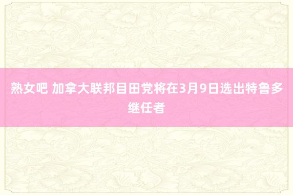 熟女吧 加拿大联邦目田党将在3月9日选出特鲁多继任者