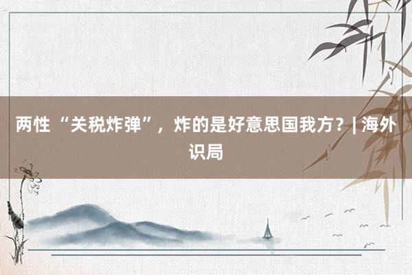 两性 “关税炸弹”，炸的是好意思国我方？| 海外识局