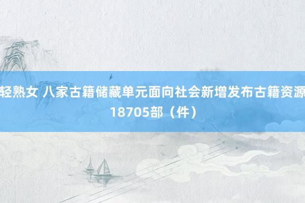 轻熟女 八家古籍储藏单元面向社会新增发布古籍资源18705部（件）