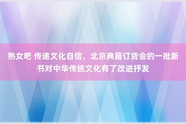 熟女吧 传递文化自信，北京典籍订货会的一批新书对中华传统文化有了改进抒发