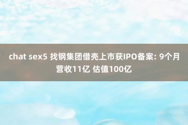 chat sex5 找钢集团借壳上市获IPO备案: 9个月营收11亿 估值100亿