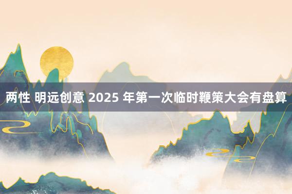 两性 明远创意 2025 年第一次临时鞭策大会有盘算