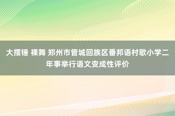 大摆锤 裸舞 郑州市管城回族区番邦语村歌小学二年事举行语文变成性评价